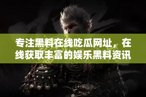 专注黑料在线吃瓜网址,在线获取丰富的娱乐黑料资讯 专注黑料在线吃瓜网址,在线获取丰富的娱乐黑料资讯