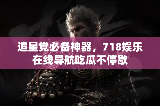 追星党必备神器,718娱乐在线导航吃瓜不停歇 追星党必备神器,718娱乐在线导航吃瓜不停歇