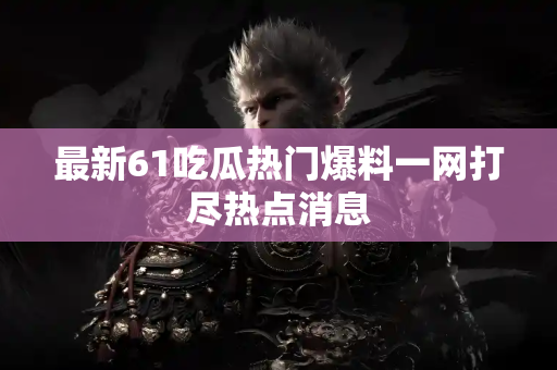 最新61吃瓜热门爆料一网打尽热点消息
