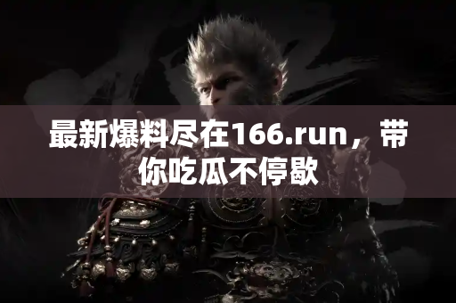 最新爆料尽在166.run,带你吃瓜不停歇 最新爆料尽在166.run,带你吃瓜不停歇