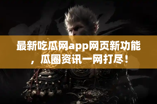 最新吃瓜网app网页新功能，瓜圈资讯一网打尽！