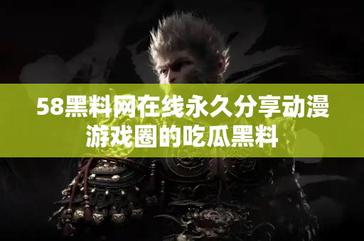 58黑料网在线永久分享动漫游戏圈的吃瓜黑料
