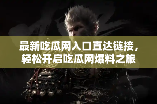 最新吃瓜网入口直达链接，轻松开启吃瓜网爆料之旅