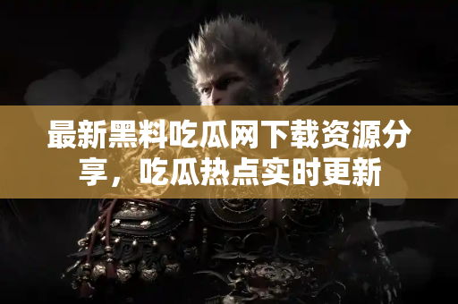 最新黑料吃瓜网下载资源分享，吃瓜热点实时更新