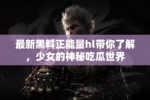 最新黑料正能量hl带你了解，少女的神秘吃瓜世界