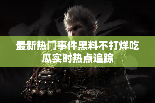最新热门事件黑料不打烊吃瓜实时热点追踪 最新热门事件黑料不打烊吃瓜实时热点追踪