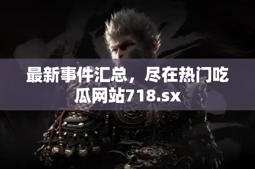 最新事件汇总,尽在热门吃瓜网站718.sx 最新事件汇总,尽在热门吃瓜网站718.sx