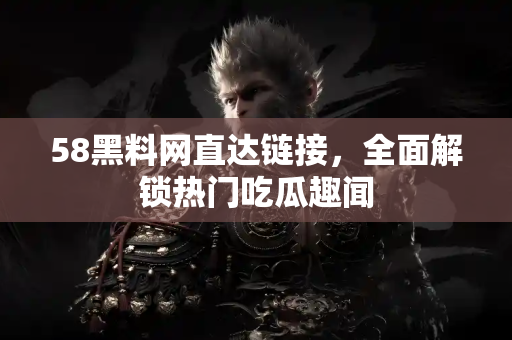 58黑料网直达链接，全面解锁热门吃瓜趣闻