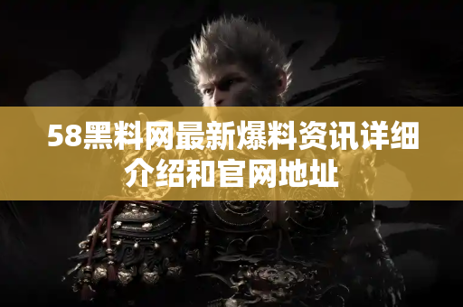 58黑料网最新爆料资讯详细介绍和官网地址