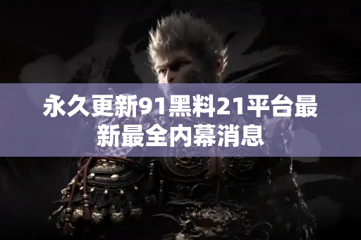 永久更新91黑料21平台最新最全内幕消息