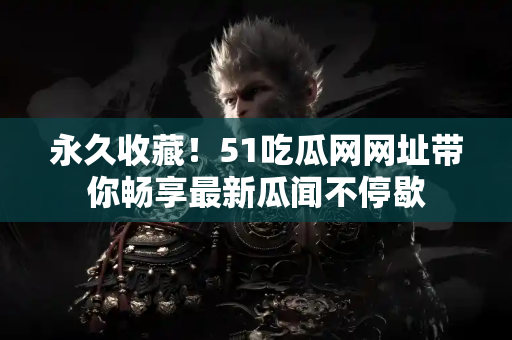 永久收藏！51吃瓜网网址带你畅享最新瓜闻不停歇
