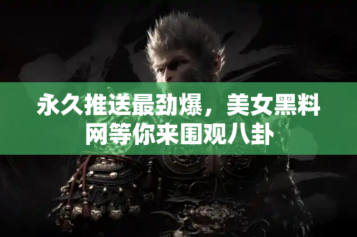 永久推送最劲爆，美女黑料网等你来围观八卦