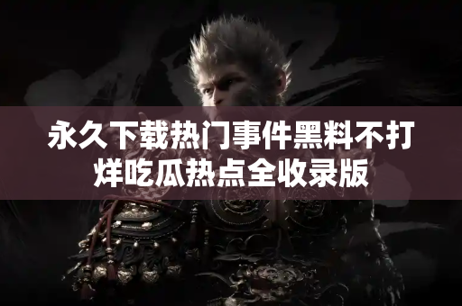 永久下载热门事件黑料不打烊吃瓜热点全收录版