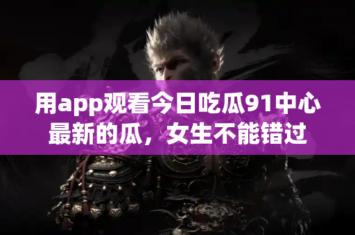 用app观看今日吃瓜91中心最新的瓜，女生不能错过