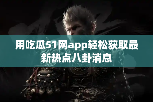 用吃瓜51网app轻松获取最新热点八卦消息