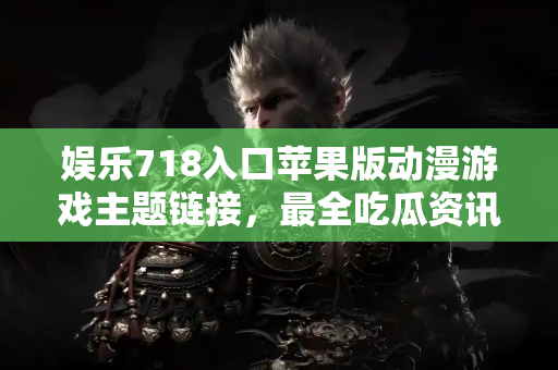 娱乐718入口苹果版动漫游戏主题链接，最全吃瓜资讯尽在掌中