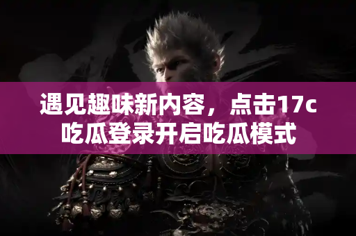 遇见趣味新内容，点击17c吃瓜登录开启吃瓜模式