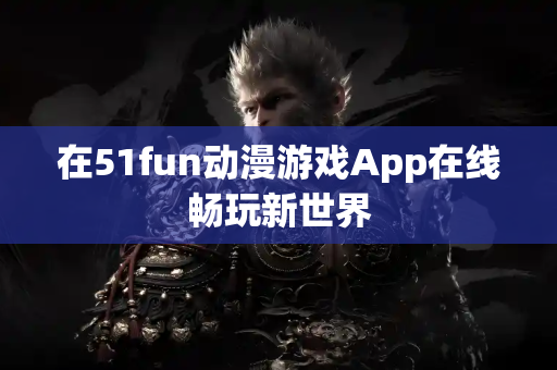 在51fun动漫游戏App在线畅玩新世界