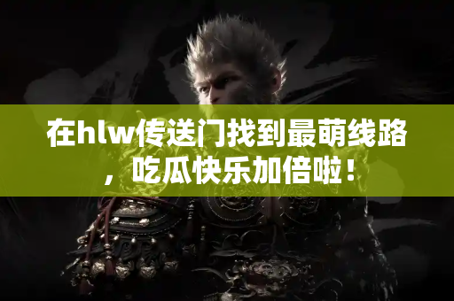 在hlw传送门找到最萌线路，吃瓜快乐加倍啦！