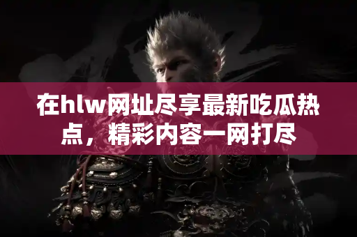 在hlw网址尽享最新吃瓜热点,精彩内容一网打尽 在hlw网址尽享最新吃瓜热点,精彩内容一网打尽
