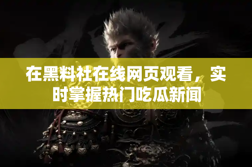 在黑料社在线网页观看,实时掌握热门吃瓜新闻 在黑料社在线网页观看,实时掌握热门吃瓜新闻