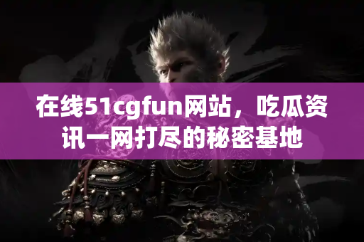 在线51cgfun网站,吃瓜资讯一网打尽的秘密基地 在线51cgfun网站,吃瓜资讯一网打尽的秘密基地