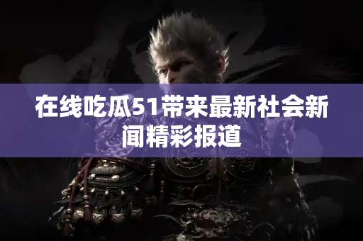 在线吃瓜51带来最新社会新闻精彩报道