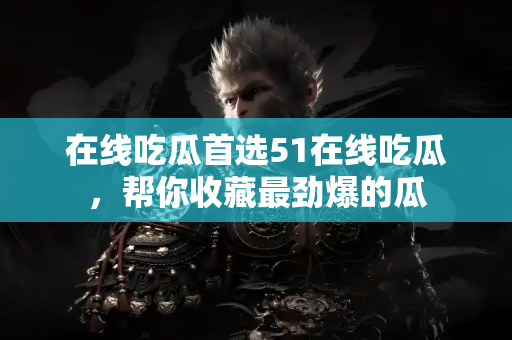 在线吃瓜首选51在线吃瓜，帮你收藏最劲爆的瓜