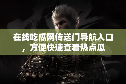 在线吃瓜网传送门导航入口，方便快速查看热点瓜