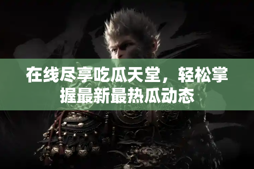 在线尽享吃瓜天堂，轻松掌握最新最热瓜动态