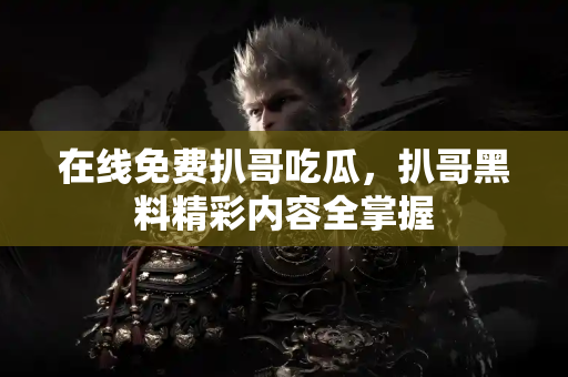 在线免费扒哥吃瓜，扒哥黑料精彩内容全掌握