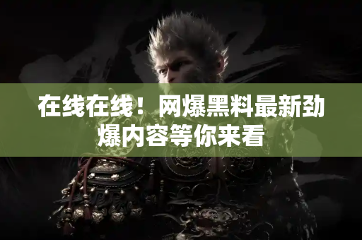 在线在线！网爆黑料最新劲爆内容等你来看