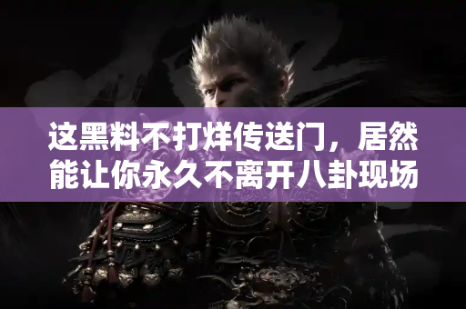 这黑料不打烊传送门，居然能让你永久不离开八卦现场