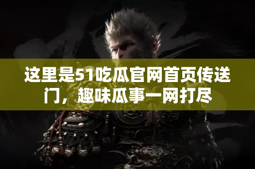 这里是51吃瓜官网首页传送门，趣味瓜事一网打尽