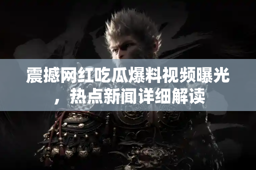 震撼网红吃瓜爆料视频曝光，热点新闻详细解读