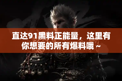 直达91黑料正能量，这里有你想要的所有爆料哦～