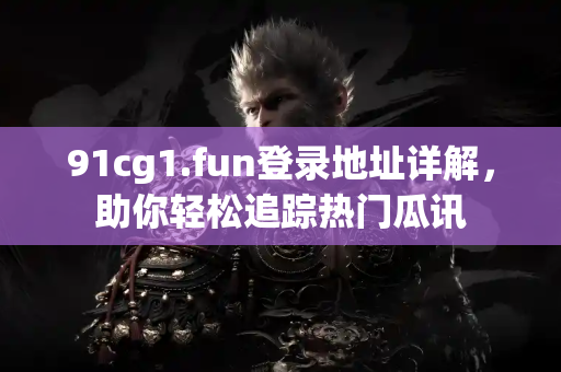 91cg1.fun登录地址详解，助你轻松追踪热门瓜讯