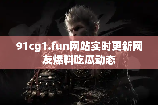 91cg1.fun网站实时更新网友爆料吃瓜动态