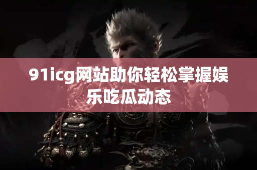 91icg网站助你轻松掌握娱乐吃瓜动态 91icg网站助你轻松掌握娱乐吃瓜动态
