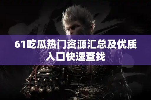 61吃瓜热门资源汇总及优质入口快速查找