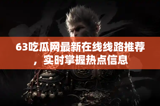 63吃瓜网最新在线线路推荐，实时掌握热点信息