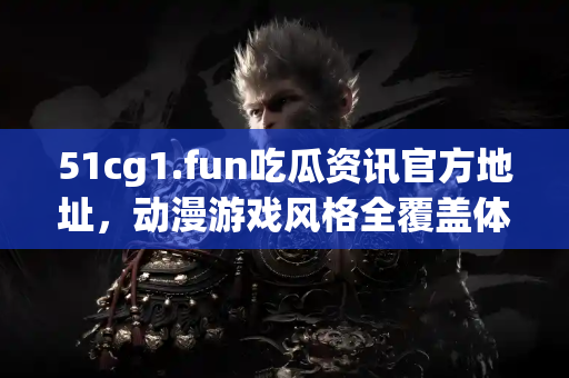 51cg1.fun吃瓜资讯官方地址,动漫游戏风格全覆盖体验 51cg1.fun吃瓜资讯官方地址,动漫游戏风格全覆盖体验