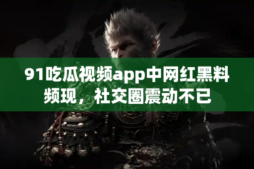 91吃瓜视频app中网红黑料频现，社交圈震动不已