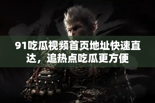 91吃瓜视频首页地址快速直达，追热点吃瓜更方便