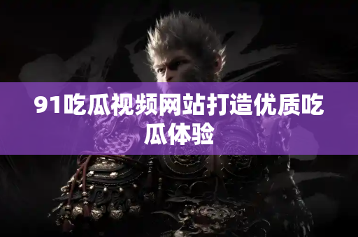 91吃瓜视频网站打造优质吃瓜体验 91吃瓜视频网站打造优质吃瓜体验
