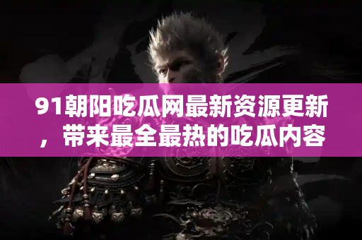 91朝阳吃瓜网最新资源更新,带来最全最热的吃瓜内容 91朝阳吃瓜网最新资源更新,带来最全最热的吃瓜内容