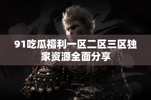 91吃瓜福利一区二区三区独家资源全面分享 91吃瓜福利一区二区三区独家资源全面分享