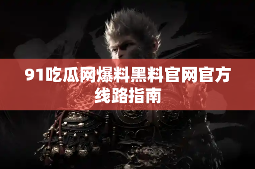 91吃瓜网爆料黑料官网官方线路指南