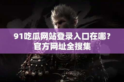 91吃瓜网站登录入口在哪?官方网址全搜集 91吃瓜网站登录入口在哪?官方网址全搜集