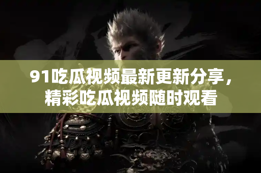 91吃瓜视频最新更新分享，精彩吃瓜视频随时观看